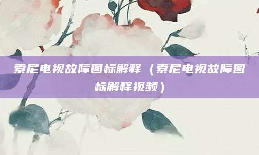 索尼电视故障图标解释（索尼电视故障图标解释视频）