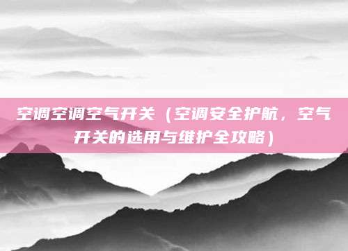 空调空调空气开关(空调安全护航,空气开关的选用与维护全攻略)