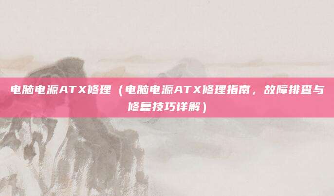 电脑电源ATX修理(电脑电源ATX修理指南,故障排查与修复技巧详解)