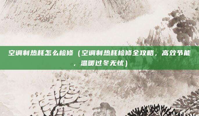 空调制热耗怎么检修(空调制热耗检修全攻略,高效节能,温暖过冬无忧)