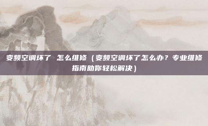 变频空调坏了 怎么维修（变频空调坏了怎么办？专业维修指南助你轻松解决）