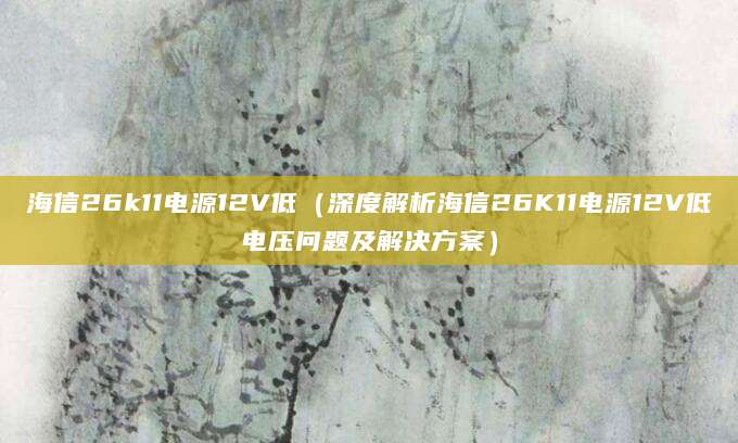 海信26k11电源12V低（深度解析海信26K11电源12V低电压问题及解决方案）