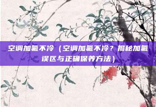 空调加氟不冷（空调加氟不冷？揭秘加氟误区与正确保养方法）