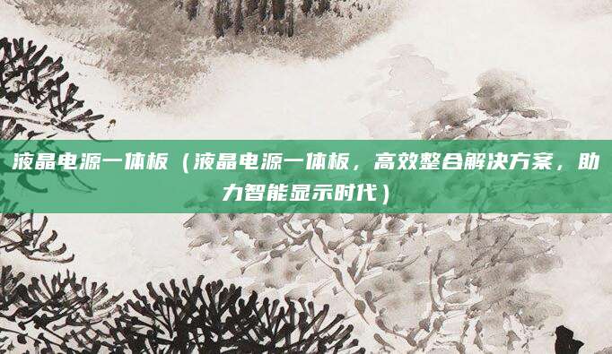 液晶电源一体板(液晶电源一体板,高效整合解决方案,助力智能显示时代)