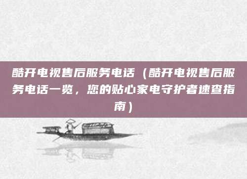 酷开电视售后服务电话（酷开电视售后服务电话一览，您的贴心家电守护者速查指南）