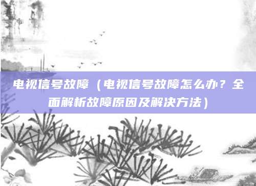 电视信号故障（电视信号故障怎么办？全面解析故障原因及解决方法）