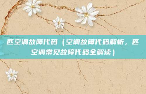 匹空调故障代码（空调故障代码解析，匹空调常见故障代码全解读）