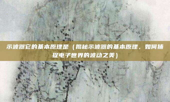 示波器它的基本原理是（揭秘示波器的基本原理，如何捕捉电子世界的波动之美）