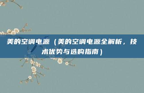 美的空调电源（美的空调电源全解析，技术优势与选购指南）