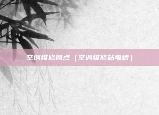 空调维修网点（空调维修站电话）