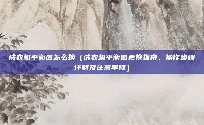 洗衣机平衡圈怎么换（洗衣机平衡圈更换指南，操作步骤详解及注意事项）