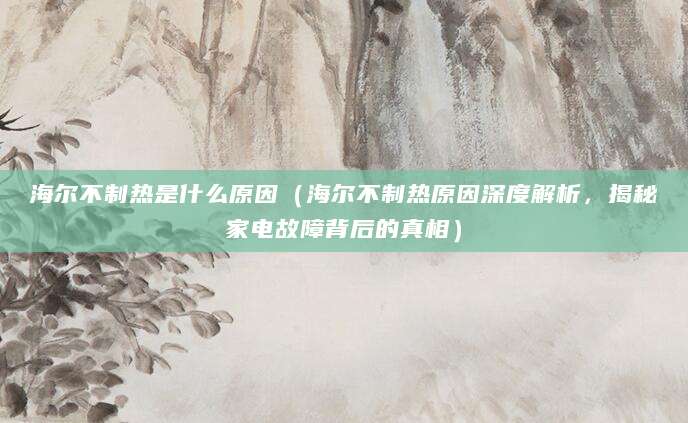 海尔不制热是什么原因（海尔不制热原因深度解析，揭秘家电故障背后的真相）