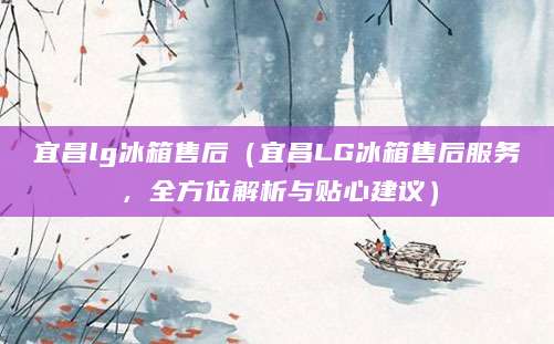 宜昌lg冰箱售后（宜昌LG冰箱售后服务，全方位解析与贴心建议）