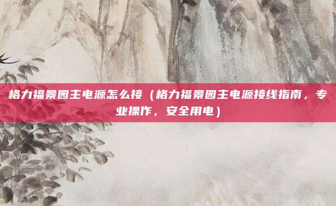格力福景园主电源怎么接（格力福景园主电源接线指南，专业操作，安全用电）