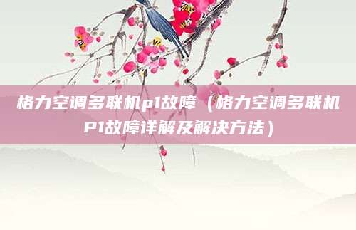格力空调多联机p1故障（格力空调多联机P1故障详解及解决方法）