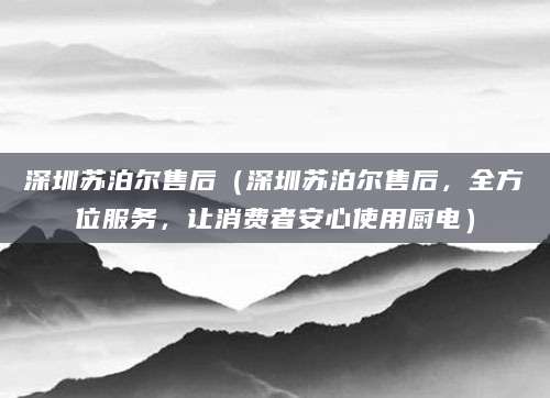 深圳苏泊尔售后（深圳苏泊尔售后，全方位服务，让消费者安心使用厨电）