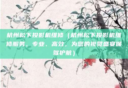 杭州松下投影机维修（杭州松下投影机维修服务，专业、高效，为您的视觉盛宴保驾护航）