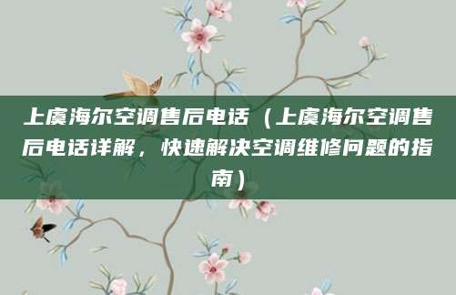 上虞海尔空调售后电话（上虞海尔空调售后电话详解，快速解决空调维修问题的指南）
