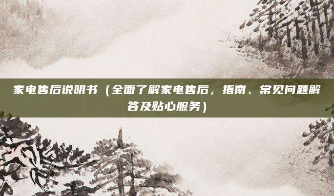 家电售后说明书（全面了解家电售后，指南、常见问题解答及贴心服务）
