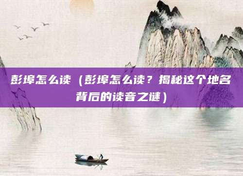 彭埠怎么读（彭埠怎么读？揭秘这个地名背后的读音之谜）