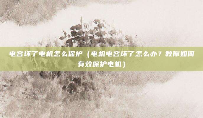 电容坏了电机怎么保护(电机电容坏了怎么办?教你如何有效保护电机)