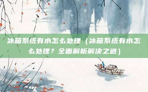 冰箱系统有水怎么处理(冰箱系统有水怎么处理?全面解析解决之道)
