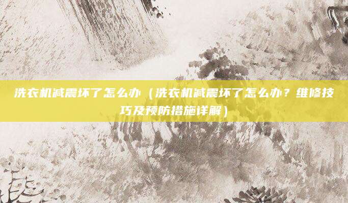 洗衣机减震坏了怎么办（洗衣机减震坏了怎么办？维修技巧及预防措施详解）