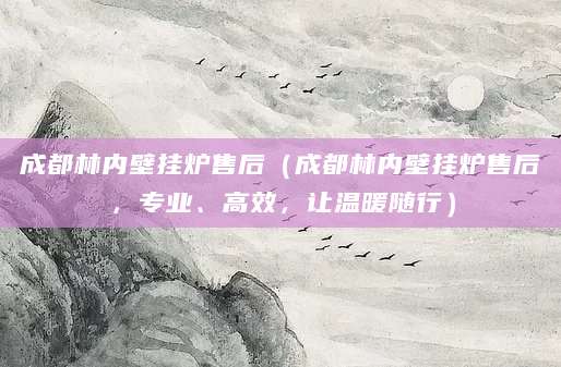 成都林内壁挂炉售后(成都林内壁挂炉售后,专业、高效,让温暖随行)
