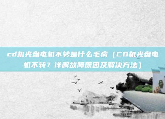 cd机光盘电机不转是什么毛病（CD机光盘电机不转？详解故障原因及解决方法）