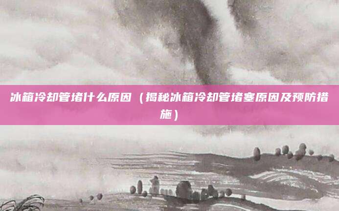冰箱冷却管堵什么原因（揭秘冰箱冷却管堵塞原因及预防措施）