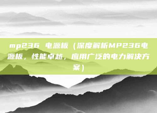 mp236 电源板（深度解析MP236电源板，性能卓越，应用广泛的电力解决方案）