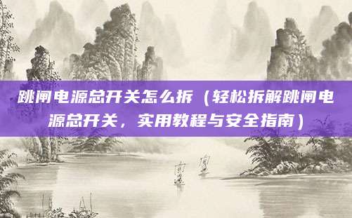 跳闸电源总开关怎么拆(轻松拆解跳闸电源总开关,实用教程与安全指南)