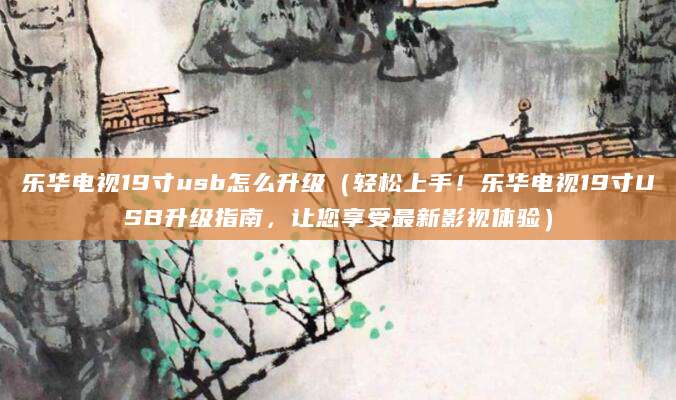 乐华电视19寸usb怎么升级（轻松上手！乐华电视19寸USB升级指南，让您享受最新影视体验）