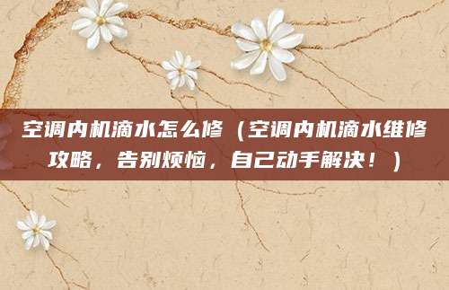 空调内机滴水怎么修(空调内机滴水维修攻略,告别烦恼,自己动手解决!)