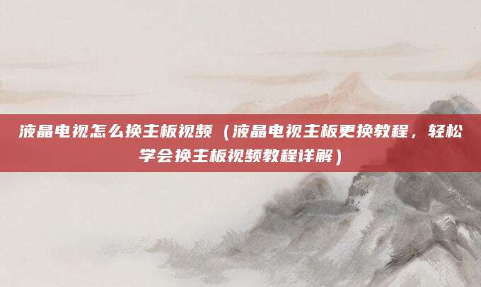 液晶电视怎么换主板视频(液晶电视主板更换教程,轻松学会换主板视频教程详解)