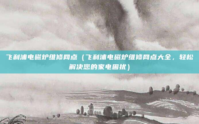 飞利浦电磁炉维修网点（飞利浦电磁炉维修网点大全，轻松解决您的家电困扰）