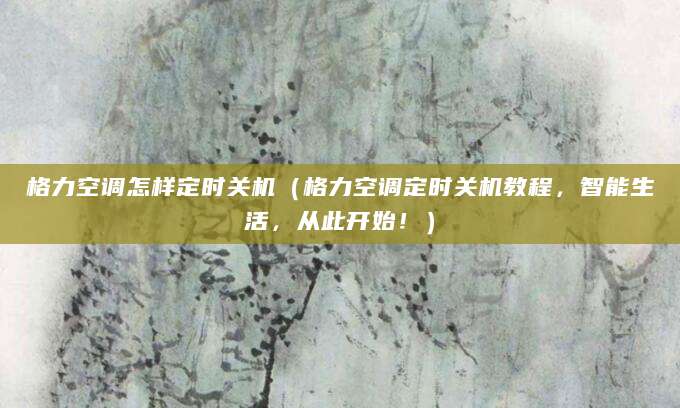 格力空调怎样定时关机（格力空调定时关机教程，智能生活，从此开始！）