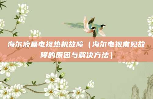 海尔液晶电视热机故障（海尔电视常见故障的原因与解决方法）