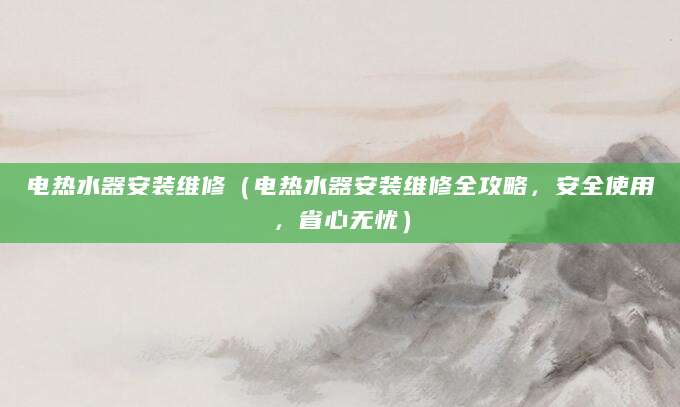 电热水器安装维修（电热水器安装维修全攻略，安全使用，省心无忧）