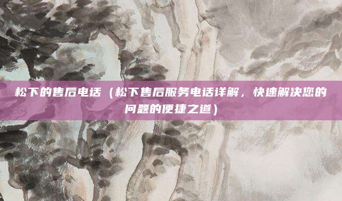 松下的售后电话（松下售后服务电话详解，快速解决您的问题的便捷之道）