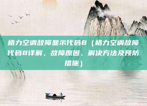格力空调故障显示代码8（格力空调故障代码8详解，故障原因、解决方法及预防措施）