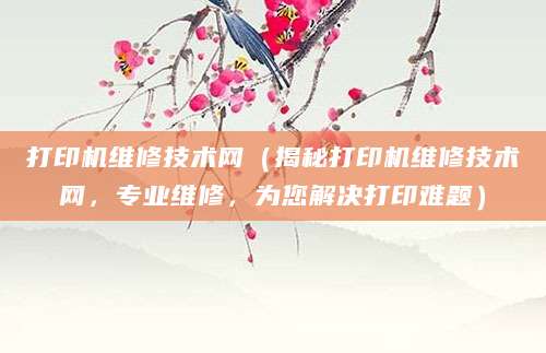 打印机维修技术网（揭秘打印机维修技术网，专业维修，为您解决打印难题）