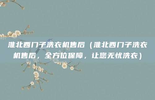 淮北西门子洗衣机售后（淮北西门子洗衣机售后，全方位保障，让您无忧洗衣）