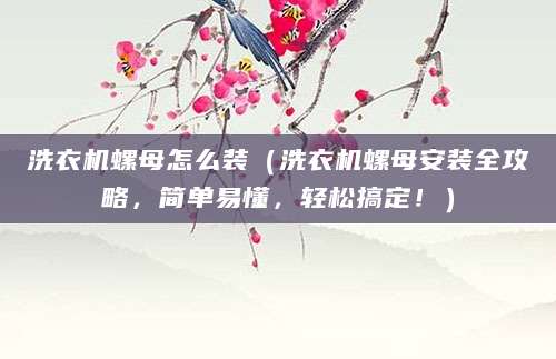 洗衣机螺母怎么装（洗衣机螺母安装全攻略，简单易懂，轻松搞定！）