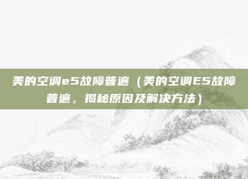 美的空调e5故障普遍（美的空调E5故障普遍，揭秘原因及解决方法）