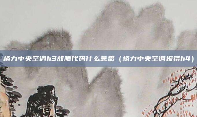 格力中央空调h3故障代码什么意思（格力中央空调报错h4）
