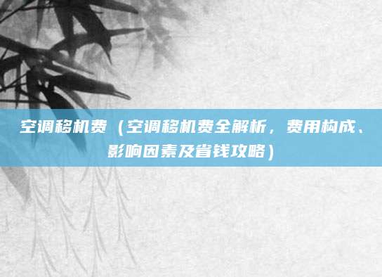 空调移机费(空调移机费全解析,费用构成、影响因素及省钱攻略)