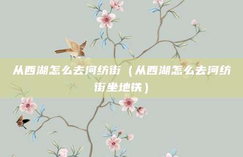 从西湖怎么去河纺街（从西湖怎么去河纺街坐地铁）