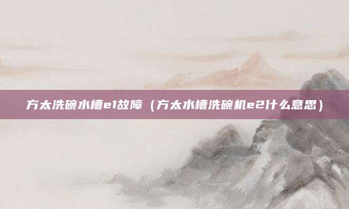 方太洗碗水槽e1故障（方太水槽洗碗机e2什么意思）