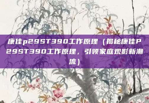 康佳p29ST390工作原理（揭秘康佳P29ST390工作原理，引领家庭观影新潮流）